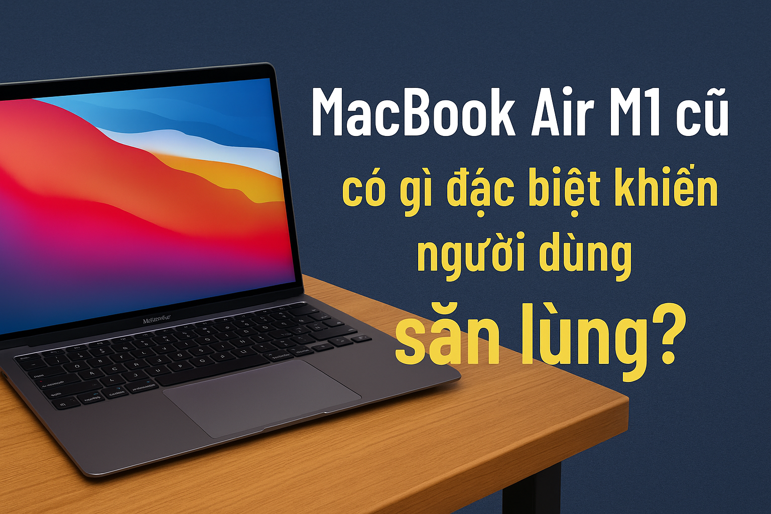 MacBook Air M1 cũ có gì đặc biệt khiến người dùng “săn lùng”